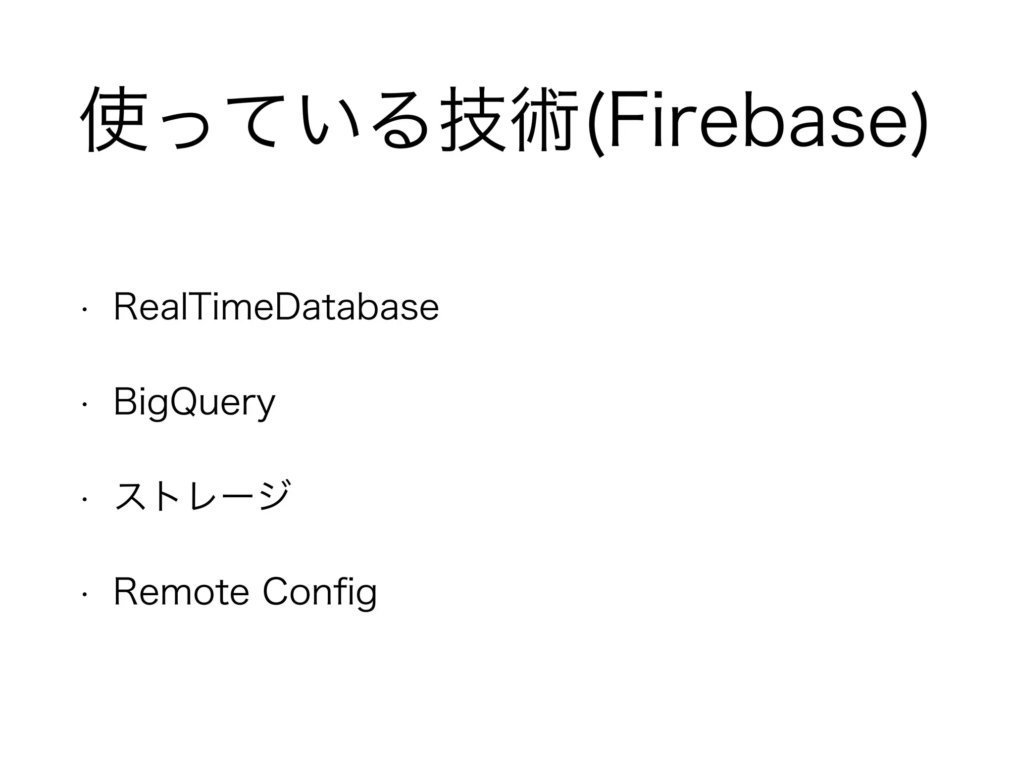 使っている技術(Firebase)
• RealTimeDatabase
• BigQuery
• ストレージ
• Remote Config
 