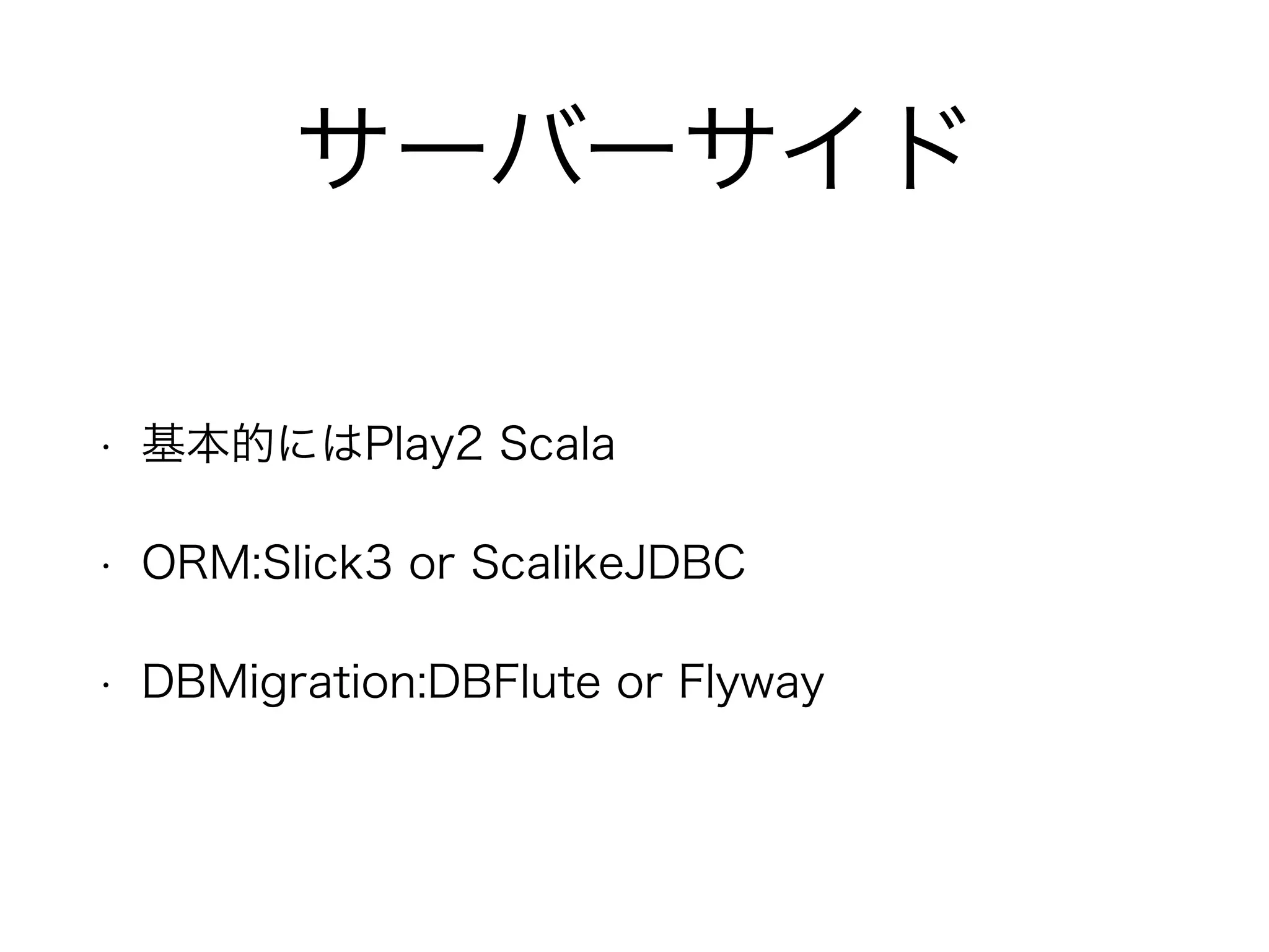 サーバーサイド
• 基本的にはPlay2 Scala
• ORM:Slick3 or ScalikeJDBC
• DBMigration:DBFlute or Flyway
 
