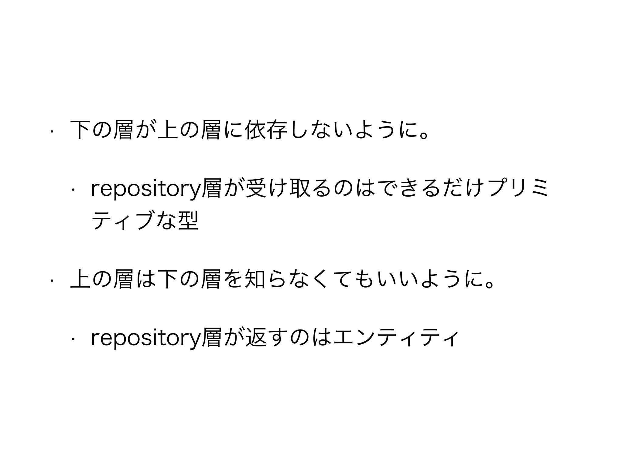 • 下の層が上の層に依存しないように。
• repository層が受け取るのはできるだけプリミテ
ィブな型
• 上の層は下の層を知らなくてもいいように。
• repository層が返すのはエンティティ
 
