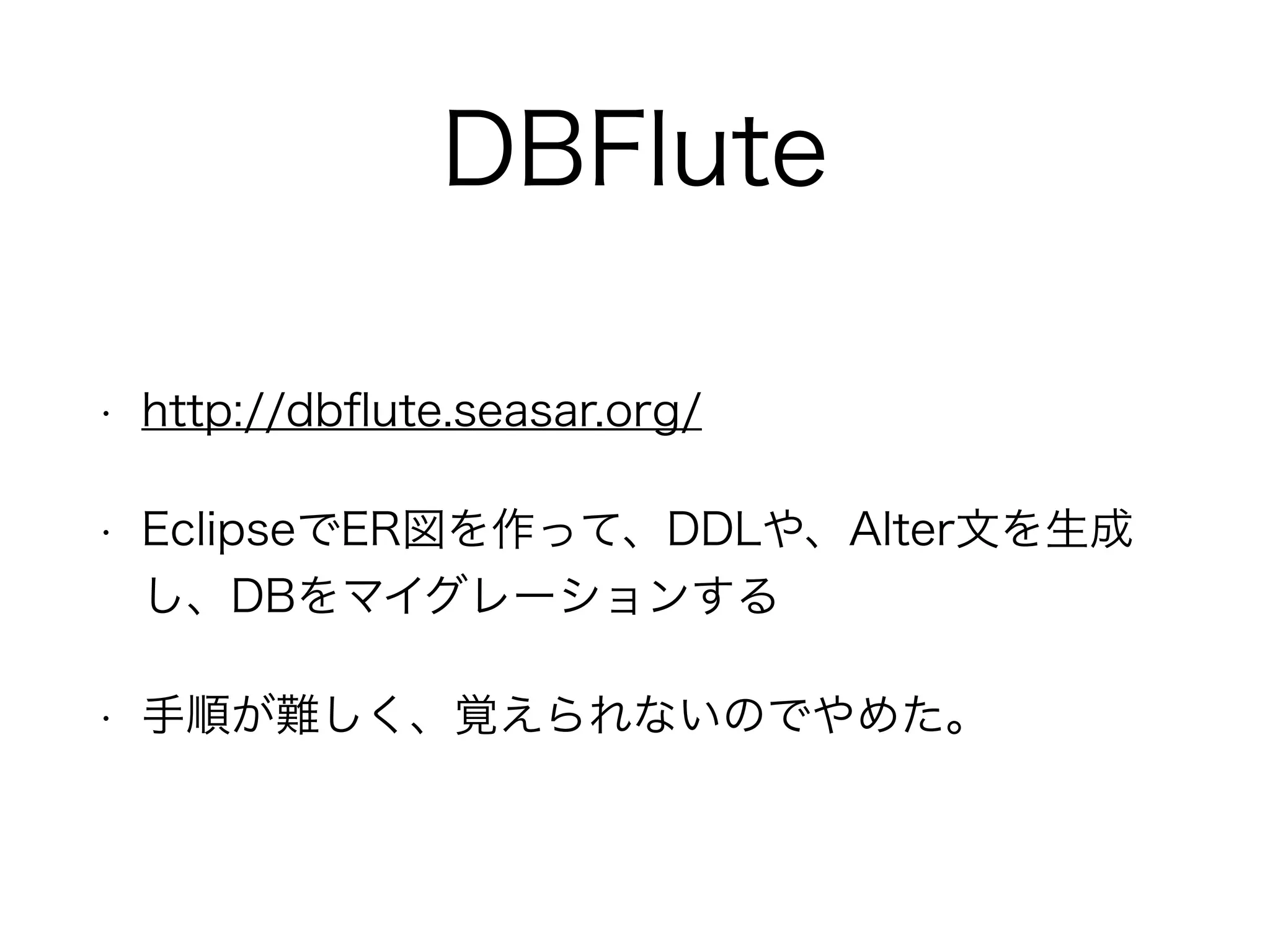 DBFlute
• http://dbflute.seasar.org/
• EclipseでER図を作って、DDLや、Alter文を生成し
、DBをマイグレーションする
• 手順が難しく、覚えられないのでやめた。
 