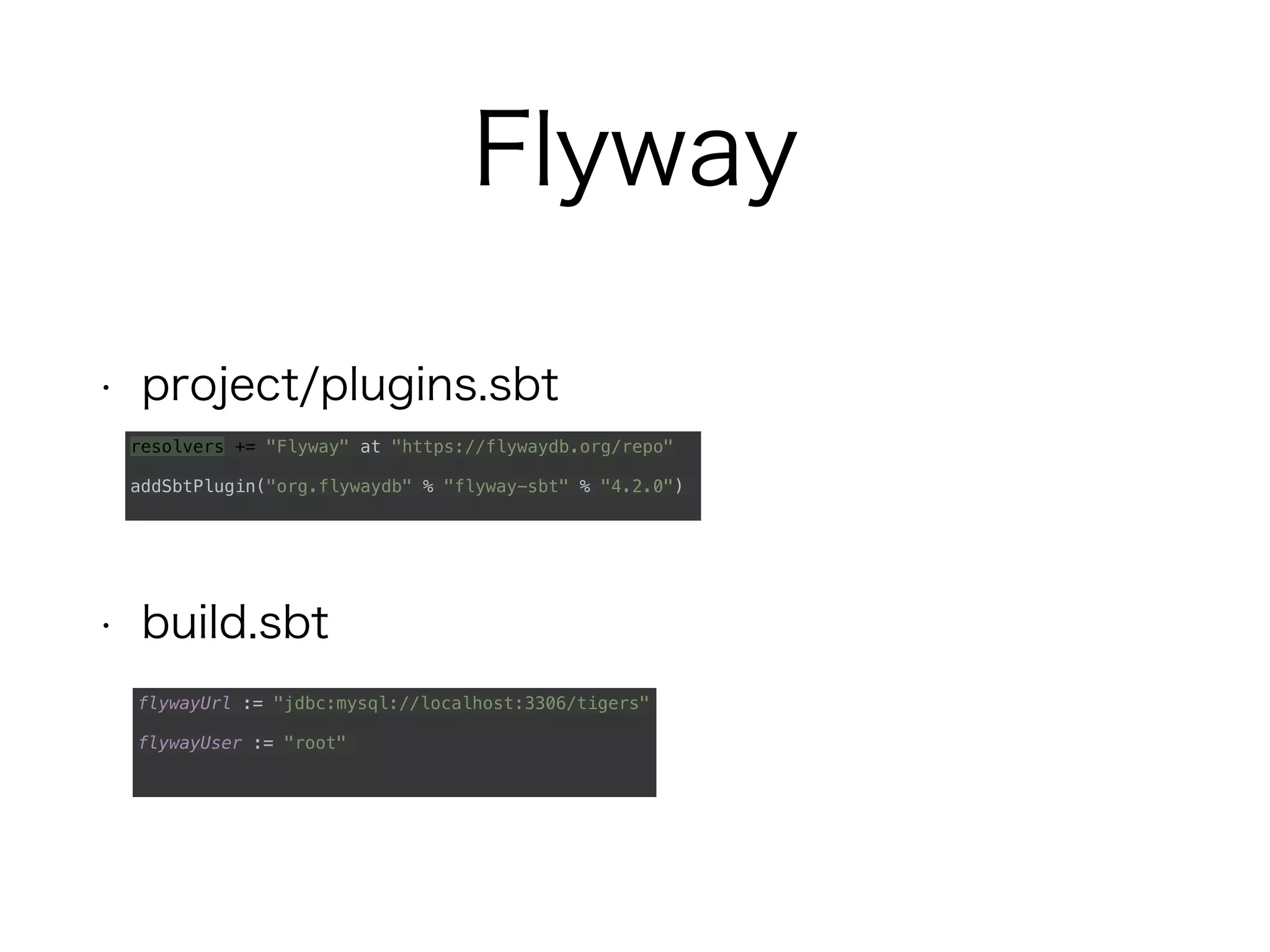 Flyway
• project/plugins.sbt
• build.sbt
resolvers += "Flyway" at "https://flywaydb.org/repo"
addSbtPlugin("org.flywaydb" % "flyway-sbt" % "4.2.0")
flywayUrl := "jdbc:mysql://localhost:3306/tigers"
flywayUser := "root"
 