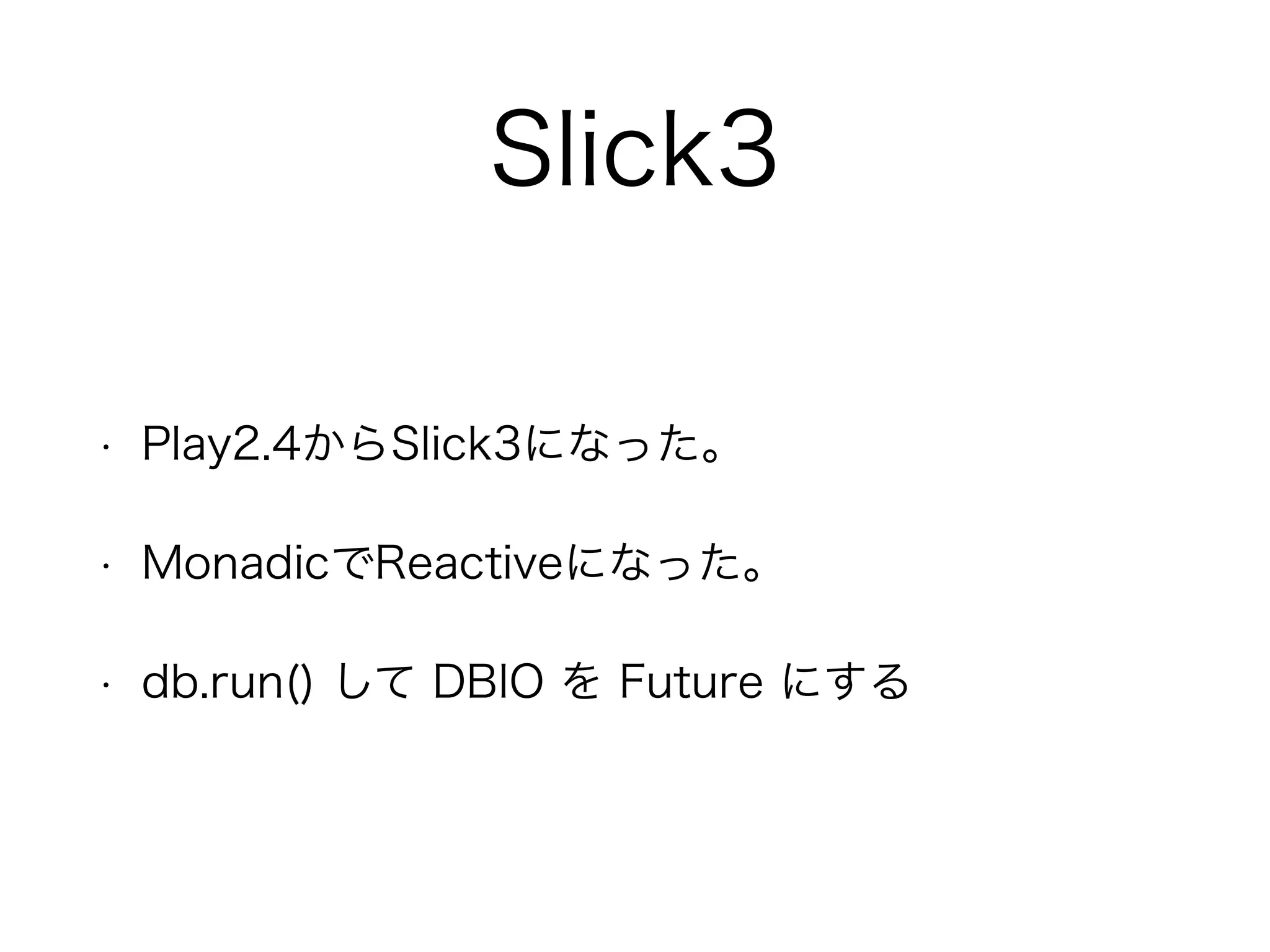 Slick3
• Play2.4からSlick3になった。
• MonadicでReactiveになった。
• db.run() して DBIO を Future にする
 