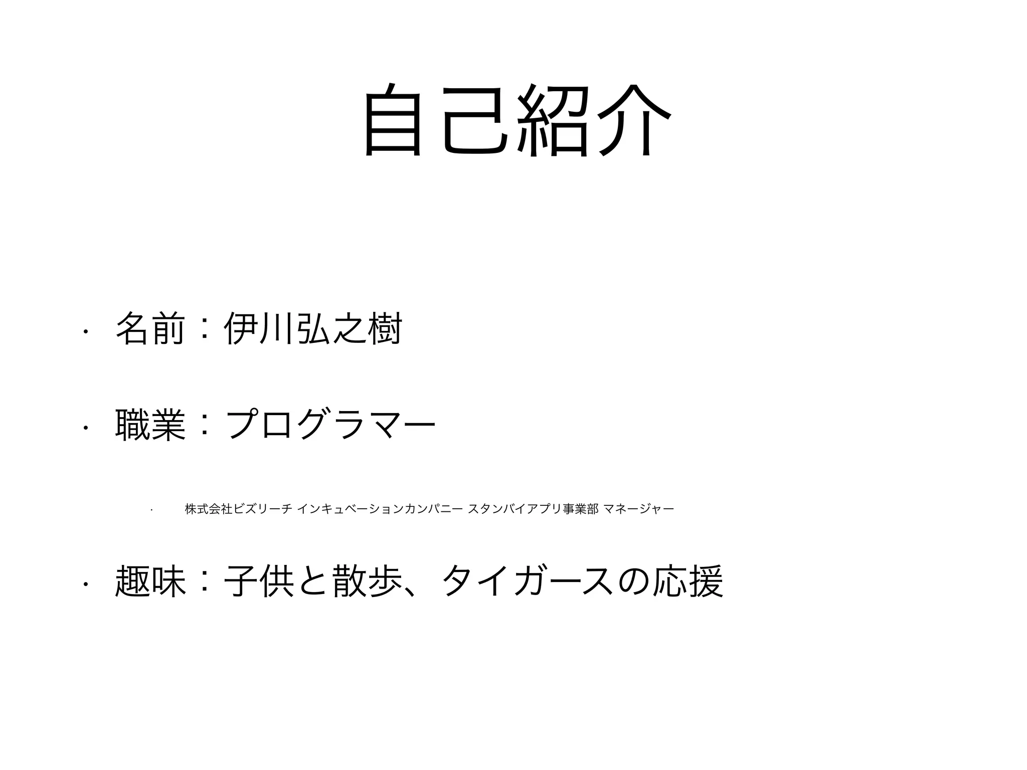 自己紹介
• 名前：伊川弘之樹
• 職業：プログラマー
• 株式会社ビズリーチ インキュベーションカンパニー スタンバイアプリ事業部 マネージャー
• 趣味：子供と散歩、タイガースの応援
 