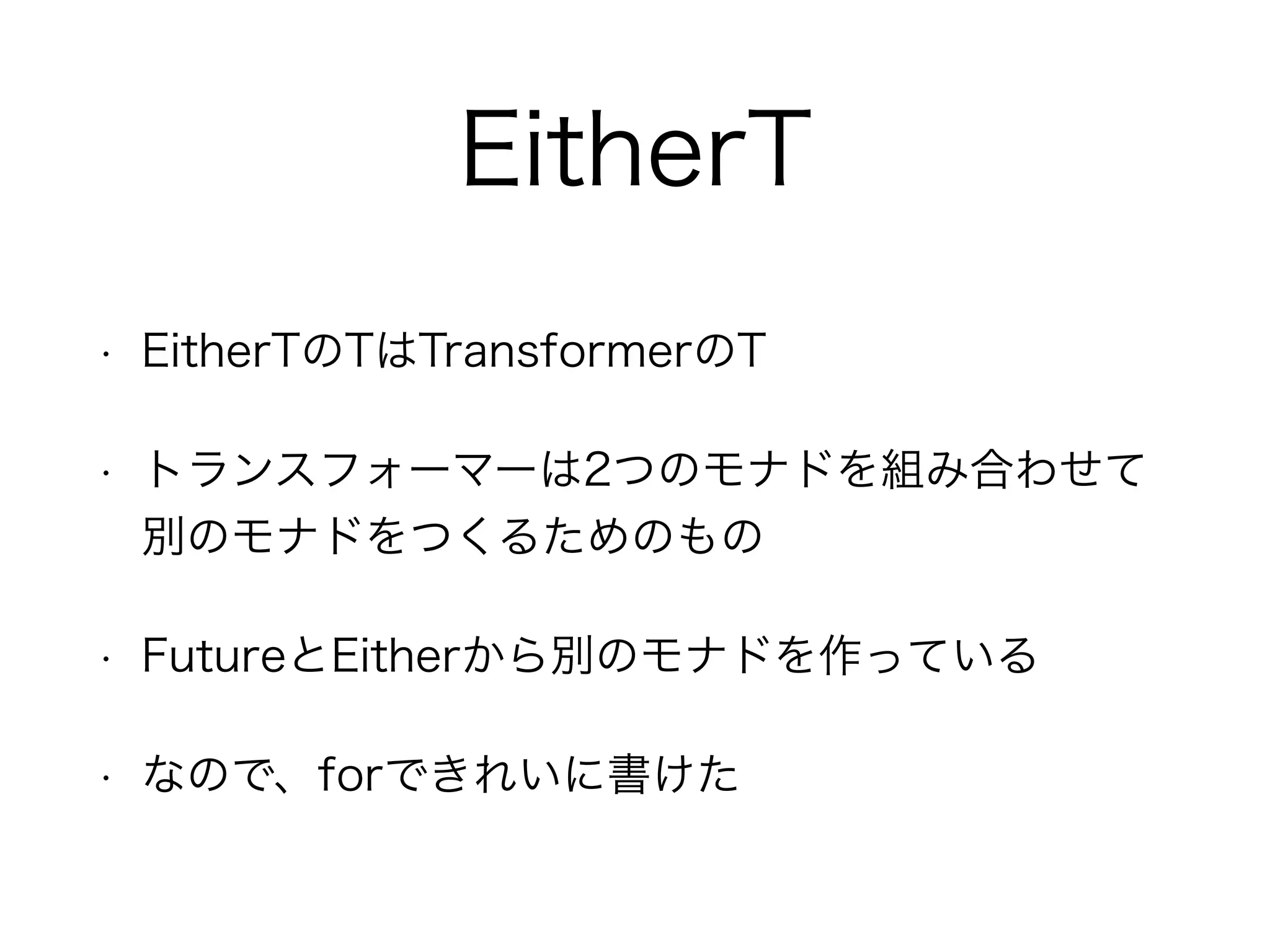 EitherT
• EitherTのTはTransformerのT
• トランスフォーマーは2つのモナドを組み合わせて
別のモナドをつくるためのもの
• FutureとEitherから別のモナドを作っている
• なので、forできれいに書けた
 
