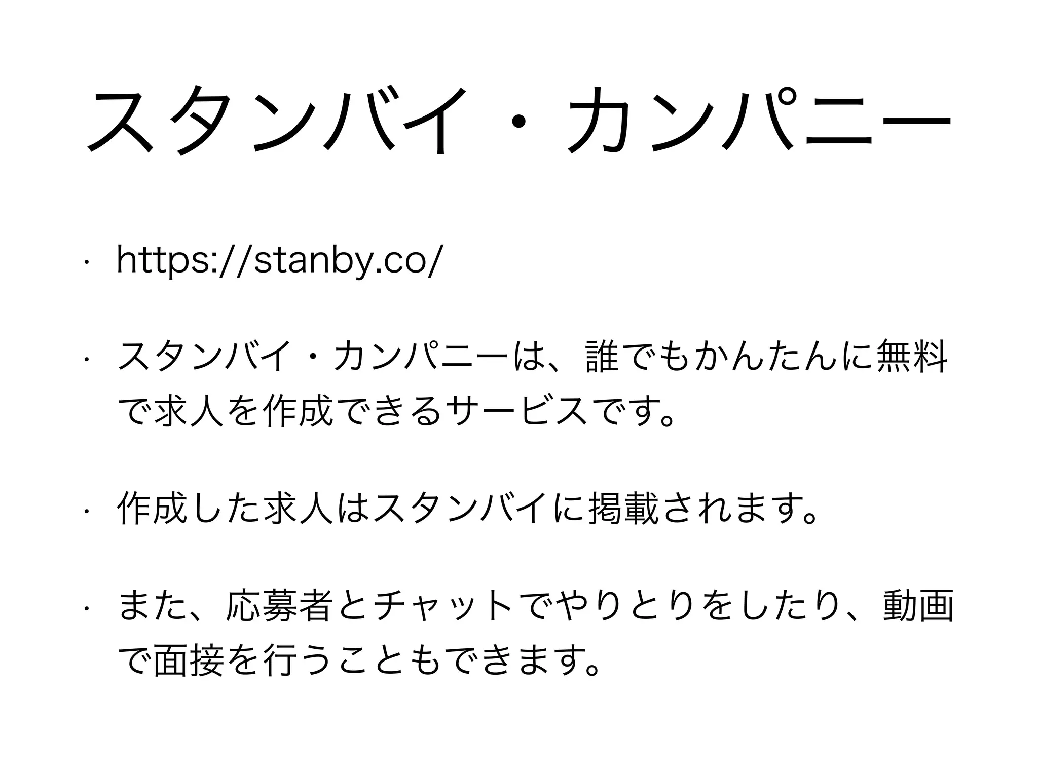 スタンバイ・カンパニー
• https://stanby.co/
• スタンバイ・カンパニーは、誰でもかんたんに無料
で求人を作成できるサービスです。
• 作成した求人はスタンバイに掲載されます。
• また、応募者とチャットでやりとりをしたり、動画
で面接を行うこともできます。
 