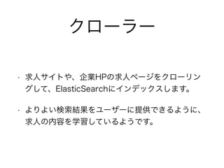 クローラー
• 求人サイトや、企業HPの求人ページをクローリン
グして、ElasticSearchにインデックスします。
• よりよい検索結果をユーザーに提供できるように、
求人の内容を学習しているようです。
 