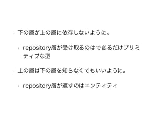 • 下の層が上の層に依存しないように。
• repository層が受け取るのはできるだけプリミテ
ィブな型
• 上の層は下の層を知らなくてもいいように。
• repository層が返すのはエンティティ
 