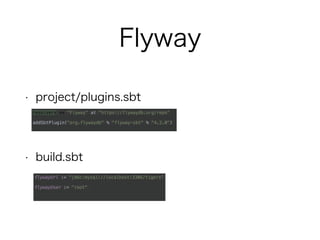 Flyway
• project/plugins.sbt
• build.sbt
resolvers += "Flyway" at "https://flywaydb.org/repo"
addSbtPlugin("org.flywaydb" % "flyway-sbt" % "4.2.0")
flywayUrl := "jdbc:mysql://localhost:3306/tigers"
flywayUser := "root"
 