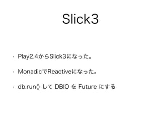 Slick3
• Play2.4からSlick3になった。
• MonadicでReactiveになった。
• db.run() して DBIO を Future にする
 