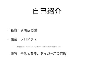 自己紹介
• 名前：伊川弘之樹
• 職業：プログラマー
• 株式会社ビズリーチ インキュベーションカンパニー スタンバイアプリ事業部 マネージャー
• 趣味：子供と散歩、タイガースの応援
 