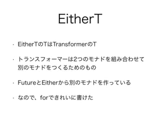 EitherT
• EitherTのTはTransformerのT
• トランスフォーマーは2つのモナドを組み合わせて
別のモナドをつくるためのもの
• FutureとEitherから別のモナドを作っている
• なので、forできれいに書けた
 