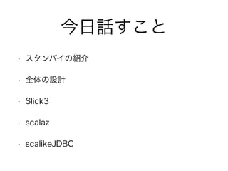 今日話すこと
• スタンバイの紹介
• 全体の設計
• Slick3
• scalaz
• scalikeJDBC
 