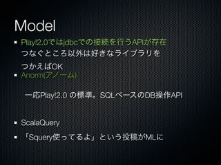 Model
Play!2.0ǤjdbcǤνӾAФAPI
ĤʤȤϺäʥ饤֥
ĤOK
Anorm(Ω`)

 һPlay!2.0 Θ˜ʡSQL٩`DBAPI


ScalaQuery
SqueryʹäƤ衹ȤͶ夬ML
 