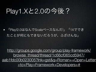 Play1.X2.0ν᣿

  Play!2.0ϤʤScala٩`ʤ!1XǤǤ
  ȤΤˤǤʤդʡ



  http://groups.google.com/group/play-framework/
      browse_thread/thread/1c66cf065cd5947/
aab1fdc00b023005?lnk=gst&q=Roman++Open+Letter
         +to+Play+Framework+Developers+#
 