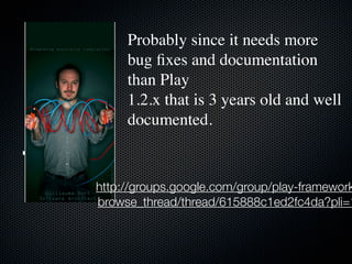 Probably since it needs more
           bug ?xes and documentation
           than Play
           1.2.x that is 3 years old and well
           documented.
Gia

      http://groups.google.com/group/play-framework
      browse_thread/thread/615888c1ed2fc4da?pli=1
 