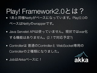 Play! Framework2.0Ȥϣ
1ϵͬNetty٩`ˤʤäƤޤPlay!2.0
٩`NettywrapperǤ

Java Servelet APIʹäƤޤ󡣬F״Ǥwar
CܤϤޤ(2.1ǌ趨?)

Controller ͨController WebSocketä
ControllerΣNˤʤޤ

JobAkka٩`ˣ
 