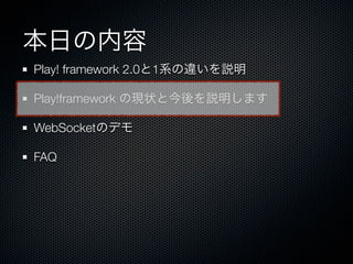 本日の内容
Play! framework 2.0と1系の違いを説明

Play!framework の現状と今後を説明します

WebSocketのデモ

FAQ
 