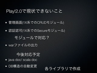 Play!2.0で現状できないこと

管理画面(1X系でのCRUDモジュール)

認証認可(1X系でのSecureモジュール)

   モジュールで対応？
warファイルの出力

     今後対応予定
java doc/ scala doc
DB構造の自動変更
                      各ライブラリで作成
 