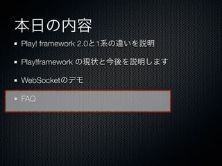 本日の内容
Play! framework 2.0と1系の違いを説明

Play!framework の現状と今後を説明します

WebSocketのデモ

FAQ
 