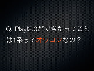 Q. Play!2.0ができたってこと
は1系ってオワコンなの？
 