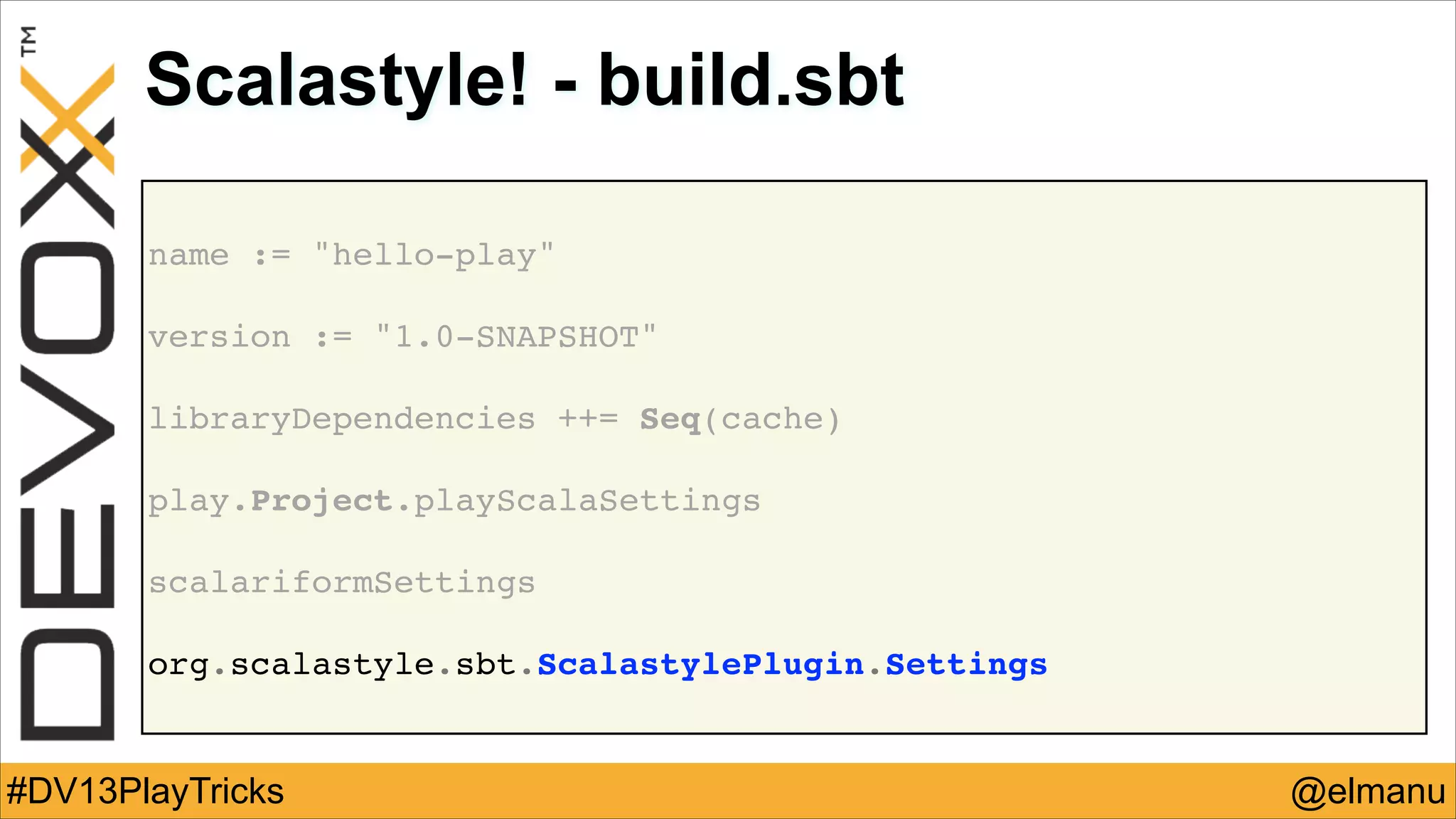 Scalastyle! - build.sbt
name := "hello-play"!
!

version := "1.0-SNAPSHOT"!
!

libraryDependencies ++= Seq(cache)!
!

play.Project.playScalaSettings!
!

scalariformSettings!
!

org.scalastyle.sbt.ScalastylePlugin.Settings

#DV13PlayTricks

@elmanu

 