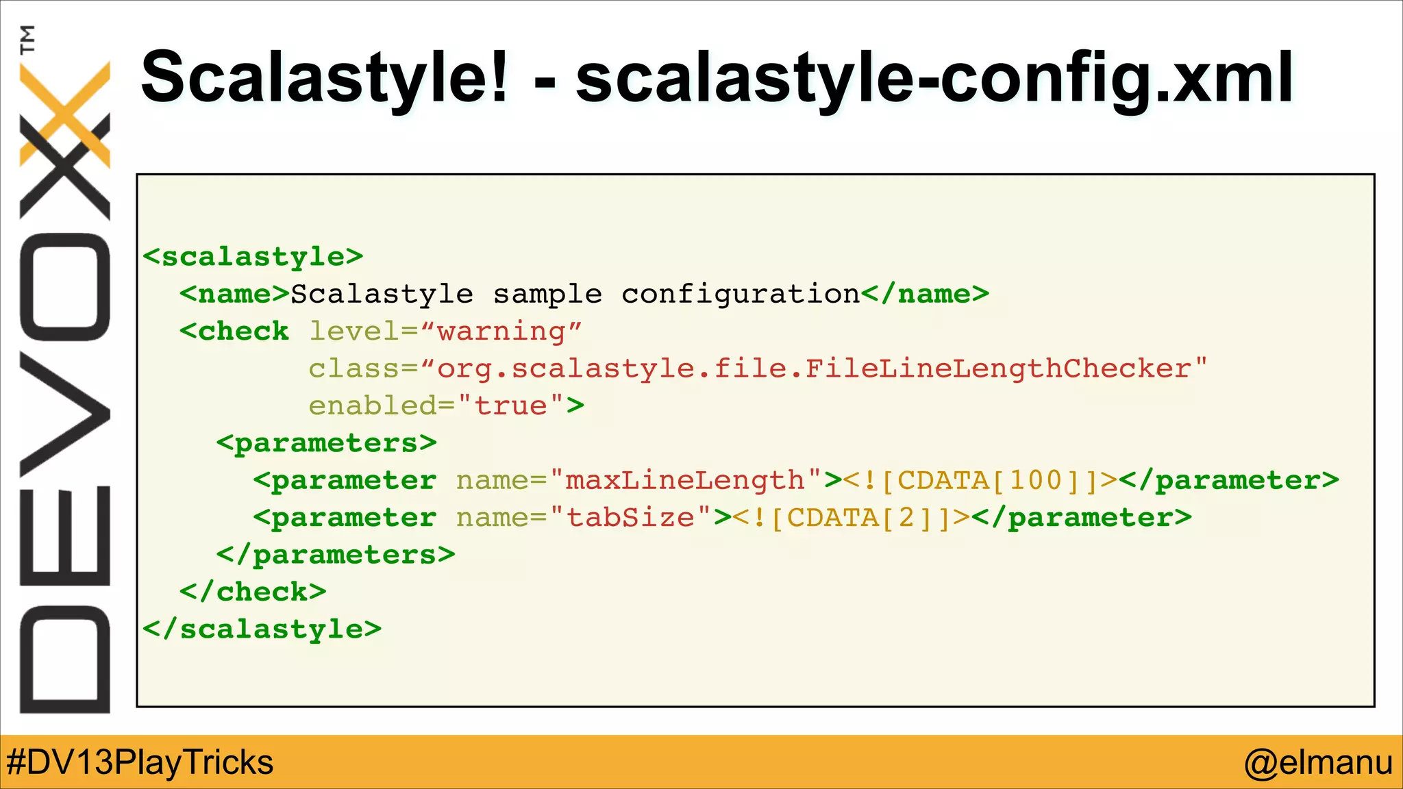Scalastyle! - scalastyle-config.xml
<scalastyle>!
<name>Scalastyle sample configuration</name>!
<check level=“warning”!
class=“org.scalastyle.file.FileLineLengthChecker"!
enabled="true">!
<parameters>!
<parameter name="maxLineLength"><![CDATA[100]]></parameter>!
<parameter name="tabSize"><![CDATA[2]]></parameter>!
</parameters>!
</check>!
</scalastyle>

#DV13PlayTricks

@elmanu

 