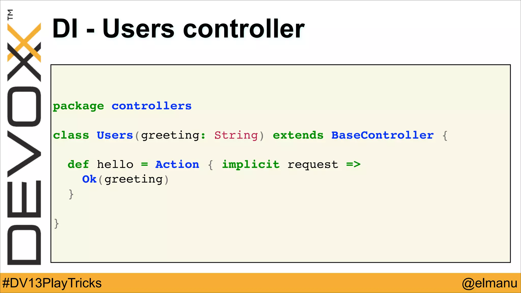 DI - Users controller
package controllers!
!

class Users(greeting: String) extends BaseController {!
!

def hello = Action { implicit request =>!
! Ok(greeting)!
}!
!

}

#DV13PlayTricks

@elmanu

 