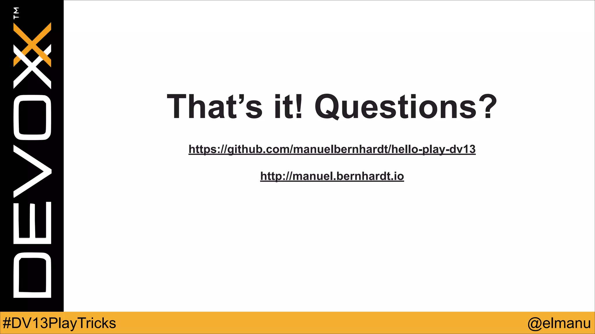 That’s it! Questions?
!
https://github.com/manuelbernhardt/hello-play-dv13
!
http://manuel.bernhardt.io

#DV13PlayTricks

@elmanu

 