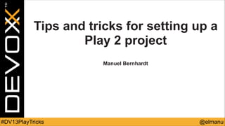 Tips and tricks for setting up a
Play 2 project
!
!

Manuel Bernhardt

#DV13PlayTricks

@elmanu

 