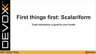First things first: Scalariform
!

Code indentation is good for your health

#DV13PlayTricks

@elmanu

 