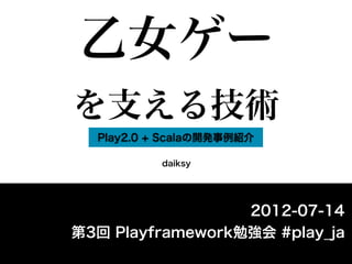 乙女ゲー
を支える技術
  Play2.0 + Scalaの開発事例紹介

           daiksy




                  2012-07-14
第3回 Playframework勉強会 #play_ja
 