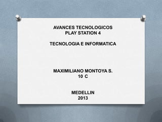 AVANCES TECNOLOGICOS
     PLAY STATION 4

TECNOLOGIA E INFORMATICA




 MAXIMILIANO MONTOYA S.
          10 C


       MEDELLIN
         2013
 