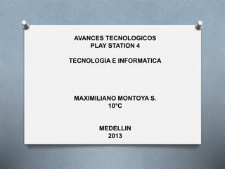 AVANCES TECNOLOGICOS
PLAY STATION 4
TECNOLOGIA E INFORMATICA
MAXIMILIANO MONTOYA S.
10°C
MEDELLIN
2013
 