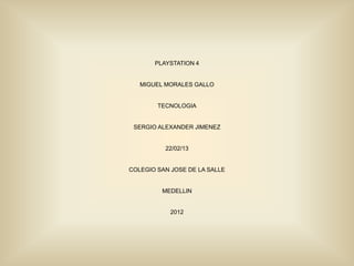 PLAYSTATION 4


   MIGUEL MORALES GALLO


        TECNOLOGIA


 SERGIO ALEXANDER JIMENEZ


          22/02/13


COLEGIO SAN JOSE DE LA SALLE


         MEDELLIN


            2012
 