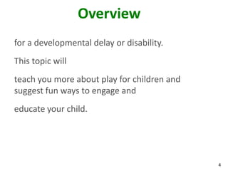 Overview
for a developmental delay or disability.
This topic will
teach you more about play for children and
suggest fun ways to engage and
educate your child.




                                             4
 