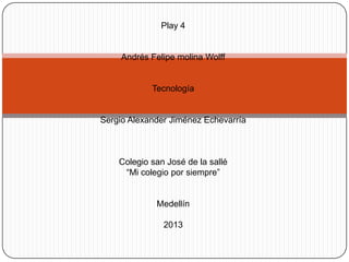 Play 4


     Andrés Felipe molina Wolff


            Tecnología


Sergio Alexander Jiménez Echevarría



    Colegio san José de la sallé
     “Mi colegio por siempre”


             Medellín

               2013
 