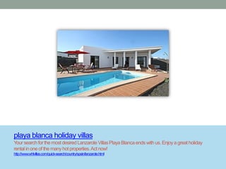 playa blanca holiday villas
Your search for the most desired Lanzarote Villas Playa Blanca ends with us. Enjoy a great holiday
rental in one of the many hot properties. Act now!
http://www.whlvillas.com/quick-search/country/spain/lanzarote.html
 