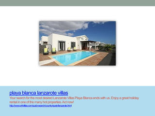 playa blanca lanzarote villas
Your search for the most desired Lanzarote Villas Playa Blanca ends with us. Enjoy a great holiday
rental in one of the many hot properties. Act now!
http://www.whlvillas.com/quick-search/country/spain/lanzarote.html
 