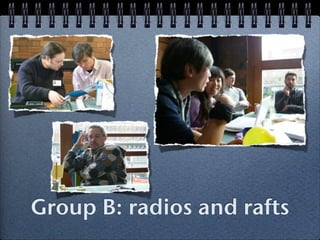 Group B: radios and rafts
 