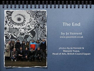 The End
       by Jo Verrent
      www.joverrent.co.uk



     photos by Jo Verrent &
         Manami Yuasa,
Head of Arts, British Council Japan
 