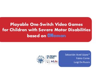Playable One-Switch Video Games
for Children with Severe Motor Disabilities
based on GNomon
Sebastián Aced López*
Fulvio Corno
Luigi De Russis
 