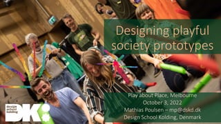 Play about Place, Melbourne
October 3, 2022
Mathias Poulsen – mp@dskd.dk
Design School Kolding, Denmark
Designing playful
society prototypes
 