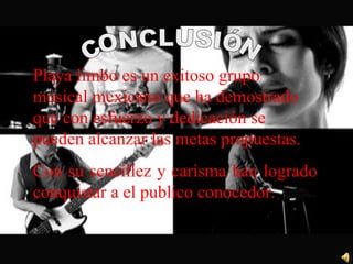Playa limbo es un exitoso grupo musical mexicano que ha demostrado que con esfuerzo y dedicación se pueden alcanzar las metas propuestas. Con su sencillez y carisma han logrado conquistar a el publico conocedor. CONCLUSIÓN 