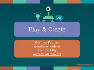 Play & Create
Mathias Poulsen
@mathiaspoulsen
CounterPlay
www.counterplay.org
#NextLibraryPlay
 