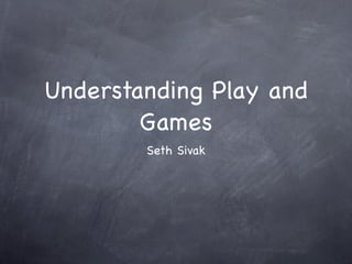 Understanding Play and
        Games
        Seth Sivak
 