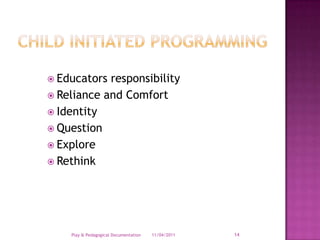 Child Initiated ProgrammingEducators responsibility Reliance and Comfort IdentityQuestionExploreRethink28/03/2011Play & Pedagogical Documentation14