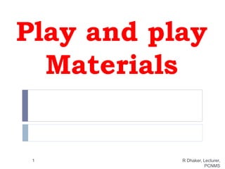 Play and play
Materials
1 R Dhaker, Lecturer,
PCNMS
 