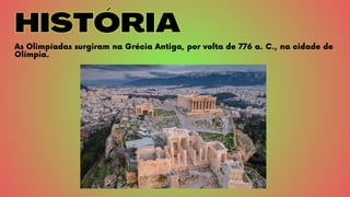 HISTÓRIA
HISTÓRIA
As Olimpíadas surgiram na Grécia Antiga, por volta de 776 a. C., na cidade de
Olímpia.
 