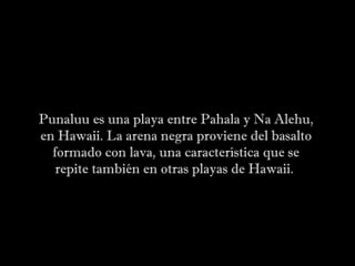 Punaluu es una playa entre Pahala y Na Alehu,
en Hawaii. La arena negra proviene del basalto
formado con lava, una característica que se
repite también en otras playas de Hawaii.
 