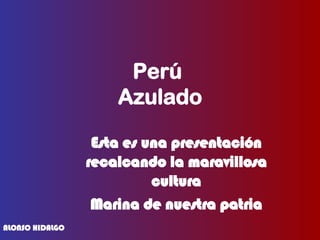 Perú  Azulado Esta es una presentación recalcando la maravillosa cultura Marina de nuestra patria ALONSO HIDALGO 
